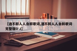 【酒不醉人人自醉歌词,酒不醉人人自醉歌词完整版D J】