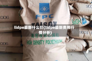 lldpe最新什么价(lldpe最新费用行情分析)