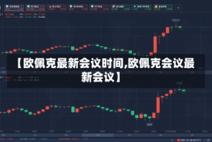 【欧佩克最新会议时间,欧佩克会议最新会议】