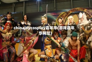 chinajoycosplay嘉年华(游戏嘉年华网址)