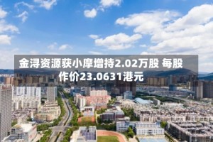 金浔资源获小摩增持2.02万股 每股作价23.0631港元