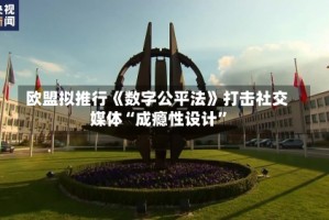 欧盟拟推行《数字公平法》打击社交媒体“成瘾性设计”