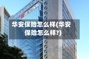 华安保险怎么样(华安保险怎么样?)