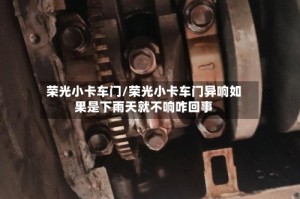 荣光小卡车门/荣光小卡车门异响如果是下雨天就不响咋回事