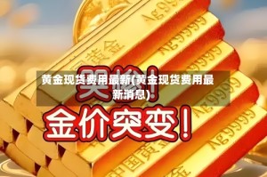 黄金现货费用最新(黄金现货费用最新消息)