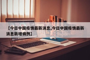 【今日中国疫情最新消息,今日中国疫情最新消息新增病例】