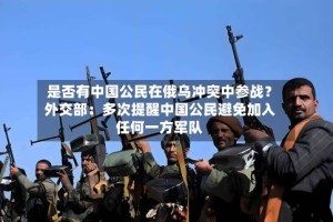 是否有中国公民在俄乌冲突中参战？外交部：多次提醒中国公民避免加入任何一方军队