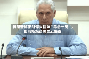 特朗普称伊朗停火协议“命悬一线”，此前拒绝德黑兰反提案