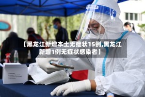 【黑龙江新增本土无症状15例,黑龙江新增1例无症状感染者】