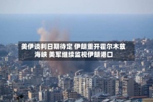 美伊谈判日期待定 伊朗重开霍尔木兹海峡 美军继续监视伊朗港口