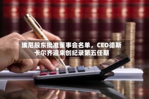 埃尼股东批准董事会名单，CEO德斯卡尔齐迎来创纪录第五任期