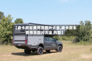 【皮卡房车费用及图片大全,皮卡房车费用及图片大全 内部】