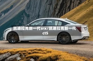 凯迪拉克新一代srx/凯迪拉克新一代ct5