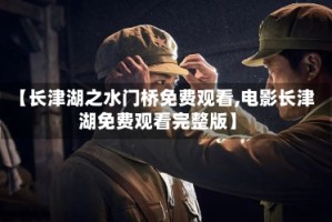 【长津湖之水门桥免费观看,电影长津湖免费观看完整版】
