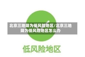 北京三地降为低风险地区/北京三地降为低风险地区怎么办