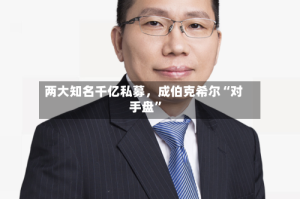 两大知名千亿私募，成伯克希尔“对手盘”