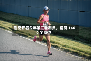 耐克开启今年第二轮裁员，精简 1400 个岗位