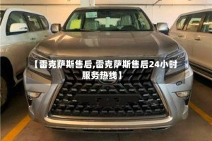 【雷克萨斯售后,雷克萨斯售后24小时服务热线】