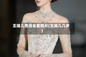 王瑞儿性侵全套图片(王瑞儿几岁)