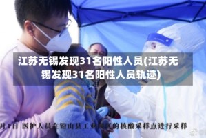 江苏无锡发现31名阳性人员(江苏无锡发现31名阳性人员轨迹)