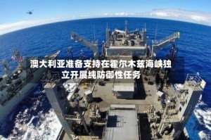 澳大利亚准备支持在霍尔木兹海峡独立开展纯防御性任务