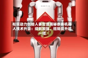 松延动力创始人姜哲源揭秘参赛机器人技术升级：续航加强、扭矩提升超一倍