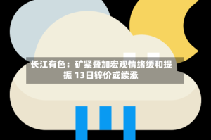 长江有色：矿紧叠加宏观情绪缓和提振 13日锌价或续涨