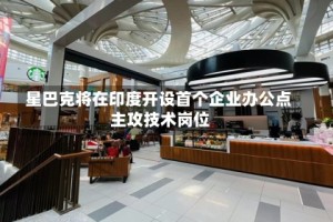 星巴克将在印度开设首个企业办公点 主攻技术岗位