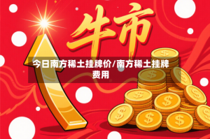 今日南方稀土挂牌价/南方稀土挂牌费用