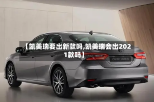 【凯美瑞要出新款吗,凯美瑞会出2021款吗】