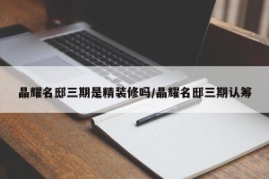 晶耀名邸三期是精装修吗/晶耀名邸三期认筹