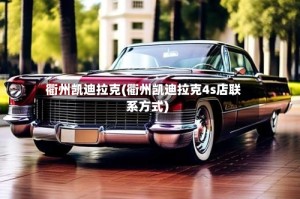衢州凯迪拉克(衢州凯迪拉克4s店联系方式)
