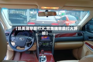【凯美瑞早晨打火,凯美瑞早晨打火异响】