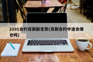 2101合约交割前走势(交割合约中途会爆仓吗)