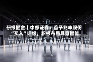 研报掘金丨中邮证券：首予兆丰股份“买入”评级，积极布局具身智能