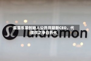 露露乐蒙创始人公开质疑新CEO，代理权之争白热化