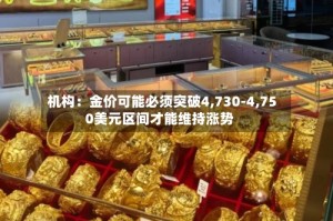 机构：金价可能必须突破4,730-4,750美元区间才能维持涨势