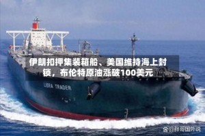 伊朗扣押集装箱船、美国维持海上封锁，布伦特原油涨破100美元