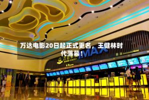 万达电影20日起正式更名，王健林时代落幕！