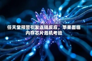 任天堂预警引发连锁反应，苹果面临内存芯片危机考验