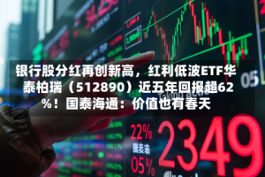 银行股分红再创新高，红利低波ETF华泰柏瑞（512890）近五年回报超62%！国泰海通：价值也有春天