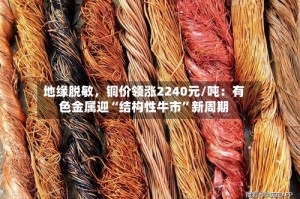 地缘脱敏，铜价领涨2240元/吨：有色金属迎“结构性牛市”新周期