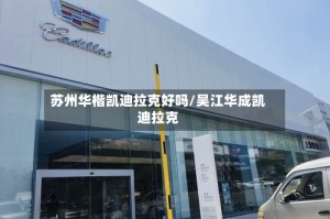 苏州华楷凯迪拉克好吗/吴江华成凯迪拉克