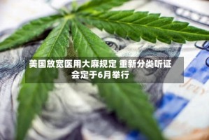 美国放宽医用大麻规定 重新分类听证会定于6月举行
