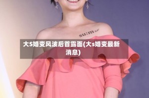 大S婚变风波后首露面(大s婚变最新消息)
