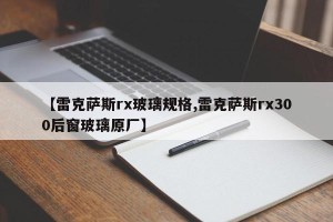 【雷克萨斯rx玻璃规格,雷克萨斯rx300后窗玻璃原厂】