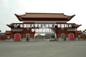 【广东医科大学怎么样啊,广东医科大学值得读吗】