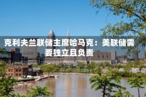 克利夫兰联储主席哈马克：美联储需要独立且负责