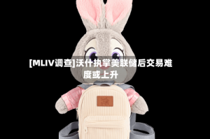 [MLIV调查]沃什执掌美联储后交易难度或上升