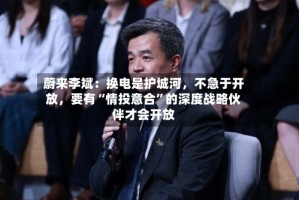 蔚来李斌：换电是护城河，不急于开放，要有“情投意合”的深度战略伙伴才会开放